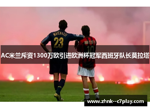 AC米兰斥资1300万欧引进欧洲杯冠军西班牙队长莫拉塔