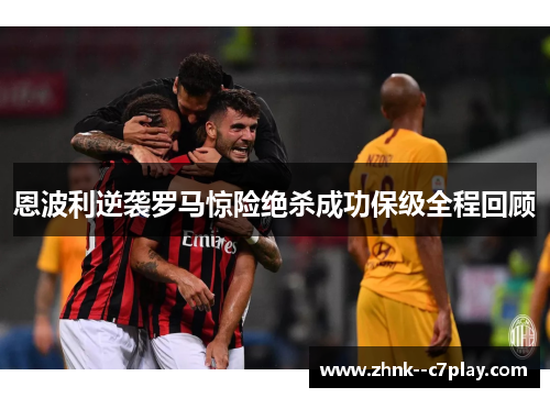 恩波利逆袭罗马惊险绝杀成功保级全程回顾