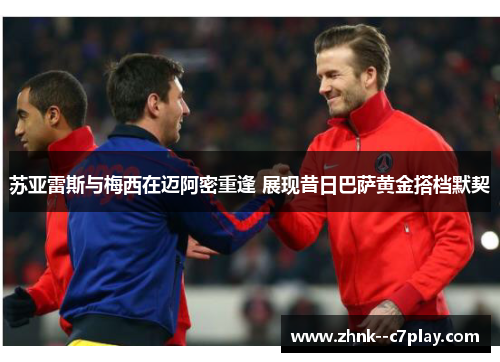 苏亚雷斯与梅西在迈阿密重逢 展现昔日巴萨黄金搭档默契