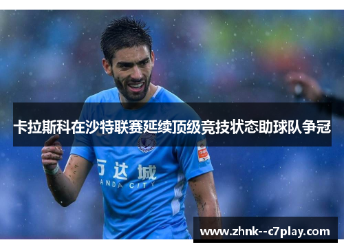 卡拉斯科在沙特联赛延续顶级竞技状态助球队争冠