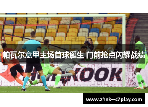 帕瓦尔意甲主场首球诞生 门前抢点闪耀战绩
