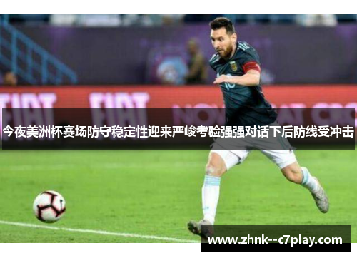 今夜美洲杯赛场防守稳定性迎来严峻考验强强对话下后防线受冲击
