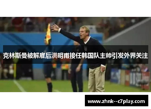 克林斯曼被解雇后洪明甫接任韩国队主帅引发外界关注