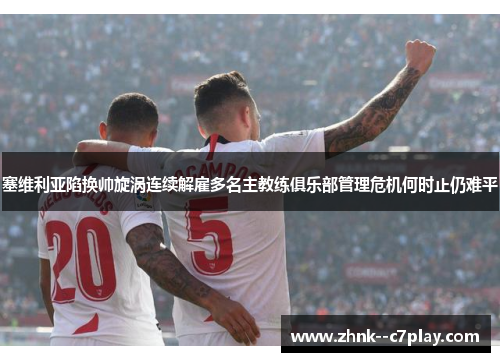 塞维利亚陷换帅旋涡连续解雇多名主教练俱乐部管理危机何时止仍难平