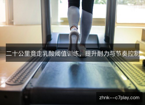 二十公里竞走乳酸阈值训练，提升耐力与节奏控制