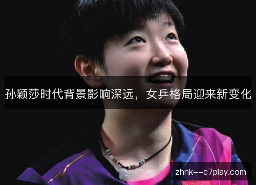 孙颖莎时代背景影响深远，女乒格局迎来新变化