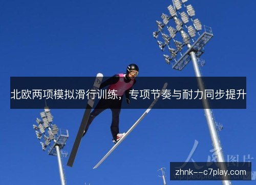北欧两项模拟滑行训练，专项节奏与耐力同步提升